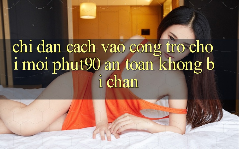 Chỉ dẫn Cách Vào Cổng Trò chơi Mới Phut90 An Toàn, Không Bị Chặn