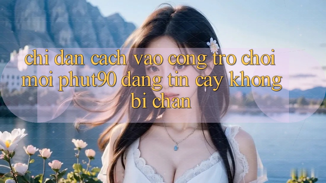Chỉ dẫn Cách Vào Cổng Trò chơi Mới Phut90 Đáng tin cậy, Không Bị Chặn