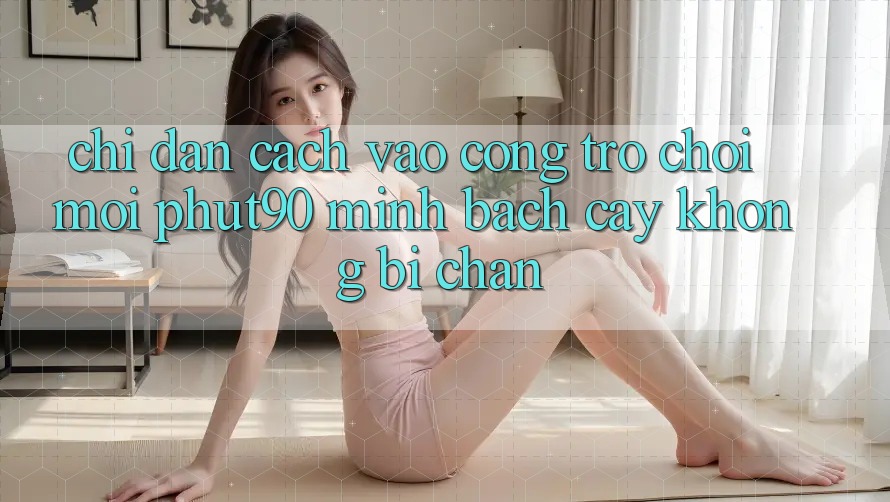 Chỉ dẫn Cách Vào Cổng Trò chơi Mới Phut90 Minh bạch cậy, Không Bị Chặn Chỉ dẫn Cách Vào Cổng Trò chơi Mới Phut90 Minh bạch cậy, Không Bị Chặn