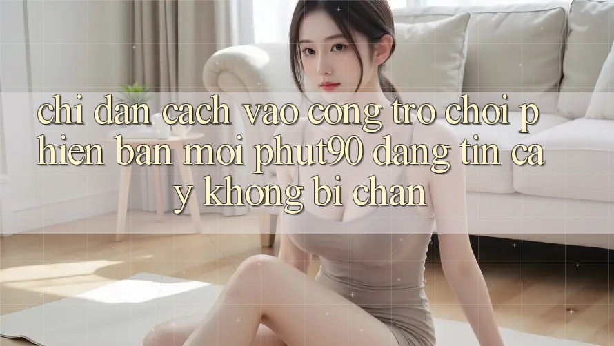 Chỉ dẫn Cách Vào Cổng Trò chơi Phiên bản mới Phut90 Đáng tin cậy, Không Bị Chặn Chỉ dẫn Cách Vào Cổng Trò chơi Phiên bản mới Phut90 Đáng tin cậy, Không Bị Chặn