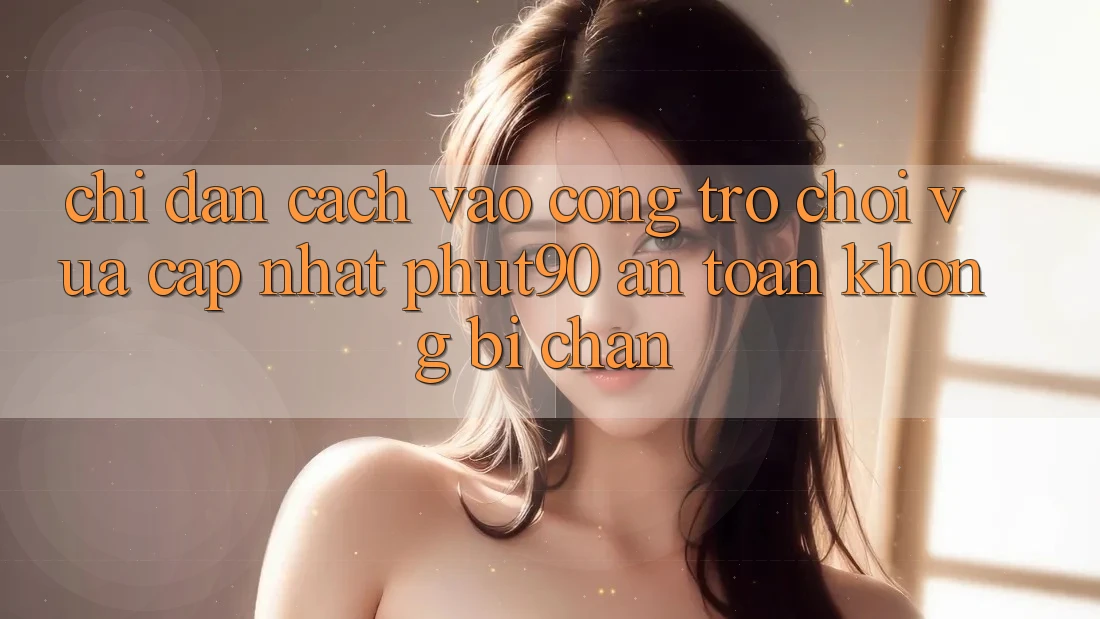 Chỉ dẫn Cách Vào Cổng Trò chơi Vừa cập nhật Phut90 An Toàn, Không Bị Chặn