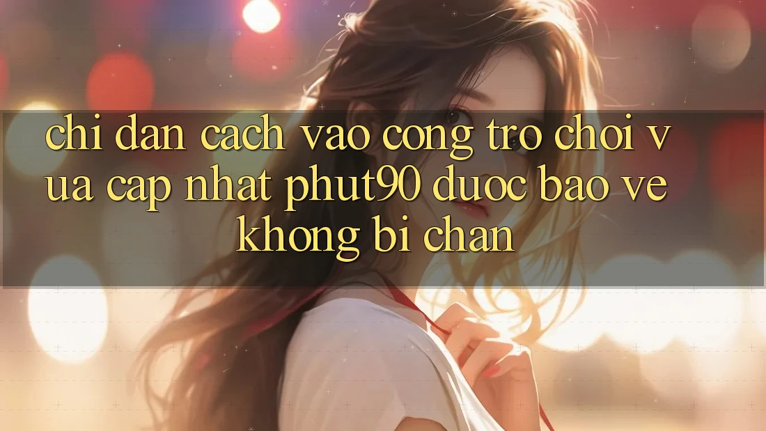 Chỉ dẫn Cách Vào Cổng Trò chơi Vừa cập nhật Phut90 Được bảo vệ, Không Bị Chặn Chỉ dẫn Cách Vào Cổng Trò chơi Vừa cập nhật Phut90 Được bảo vệ, Không Bị Chặn