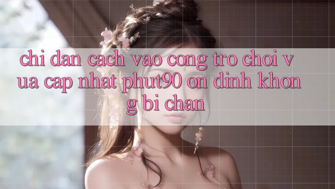 Chỉ dẫn Cách Vào Cổng Trò chơi Vừa cập nhật Phut90 Ổn định, Không Bị Chặn Chỉ dẫn Cách Vào Cổng Trò chơi Vừa cập nhật Phut90 Ổn định, Không Bị Chặn