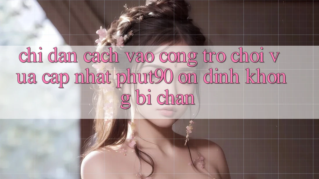 Chỉ dẫn Cách Vào Cổng Trò chơi Vừa cập nhật Phut90 Ổn định, Không Bị Chặn Chỉ dẫn Cách Vào Cổng Trò chơi Vừa cập nhật Phut90 Ổn định, Không Bị Chặn