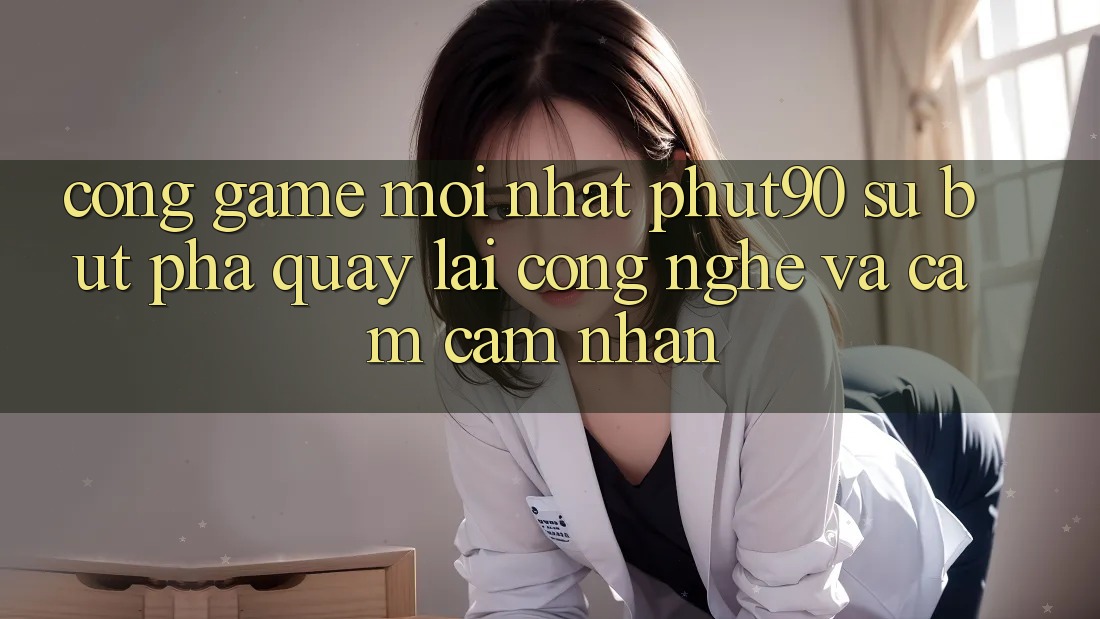 Cổng Game Mới nhất Phut90: Sự Bứt Phá Quay lại Công Nghệ Và Cảm cảm nhận Cổng Game Mới nhất Phut90: Sự Bứt Phá Quay lại Công Nghệ Và Cảm cảm nhận