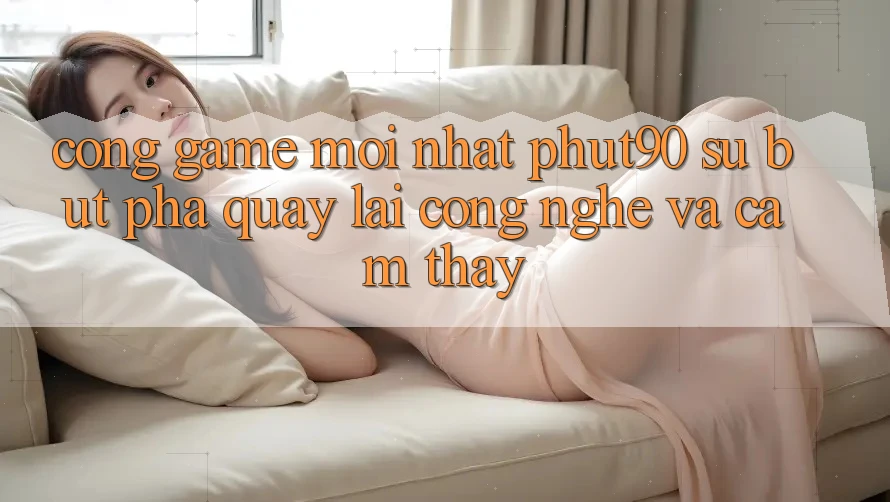 Cổng Game Mới nhất Phut90: Sự Bứt Phá Quay lại Công Nghệ Và Cảm thấy