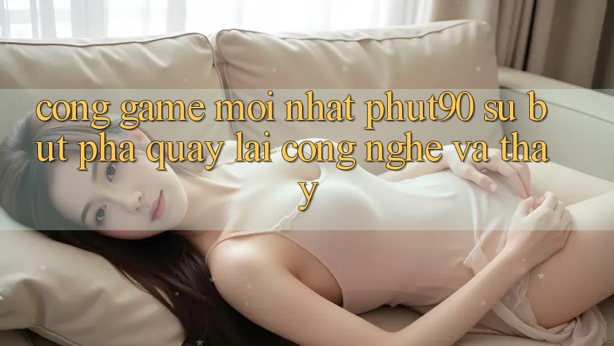 Cổng Game Mới nhất Phut90: Sự Bứt Phá Quay lại Công Nghệ Và Thấy