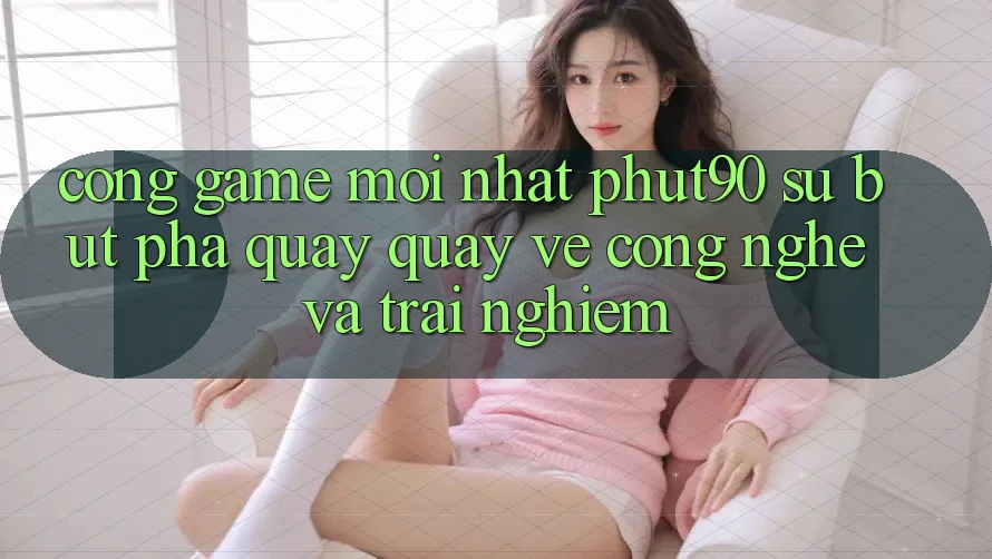 Cổng Game Mới nhất Phut90: Sự Bứt Phá Quay quay về Công Nghệ Và Trải Nghiệm Cổng Game Mới nhất Phut90: Sự Bứt Phá Quay quay về Công Nghệ Và Trải Nghiệm