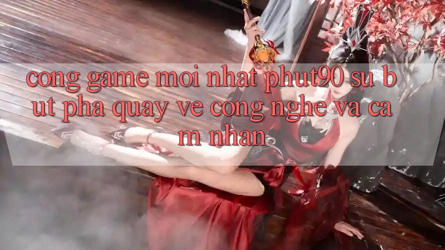 Cổng Game Mới nhất Phut90: Sự Bứt Phá Quay về Công Nghệ Và Cảm nhận Cổng Game Mới nhất Phut90: Sự Bứt Phá Quay về Công Nghệ Và Cảm nhận
