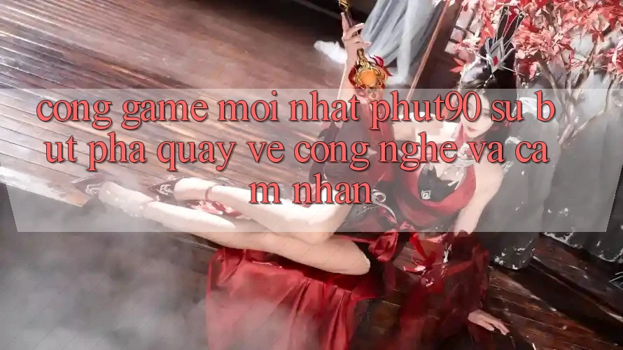 Cổng Game Mới nhất Phut90: Sự Bứt Phá Quay về Công Nghệ Và Cảm nhận Cổng Game Mới nhất Phut90: Sự Bứt Phá Quay về Công Nghệ Và Cảm nhận