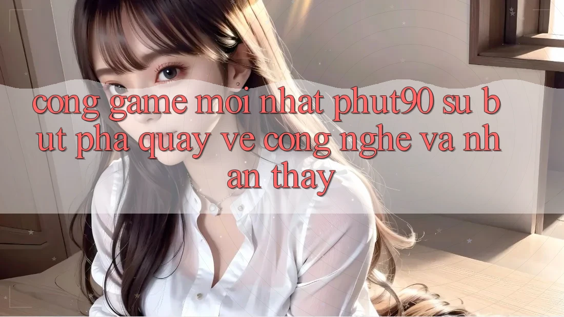 Cổng Game Mới nhất Phut90: Sự Bứt Phá Quay về Công Nghệ Và Nhận thấy