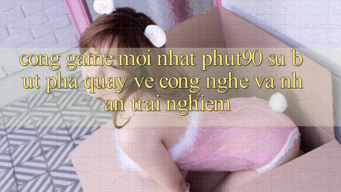 Cổng Game Mới nhất Phut90: Sự Bứt Phá Quay về Công Nghệ Và Nhận trải nghiệm Cổng Game Mới nhất Phut90: Sự Bứt Phá Quay về Công Nghệ Và Nhận trải nghiệm