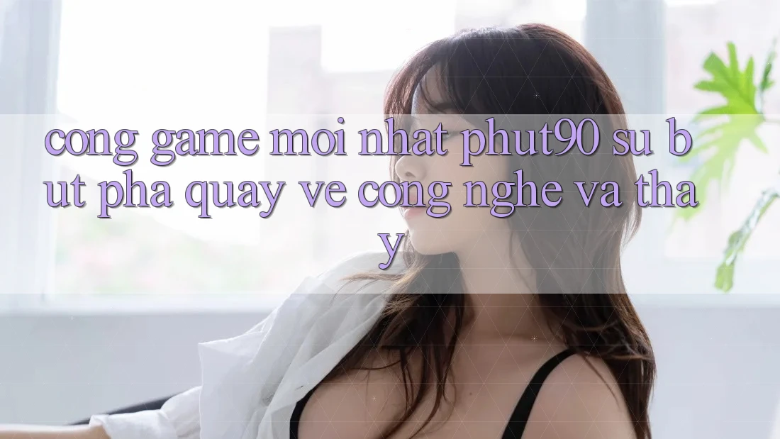 Cổng Game Mới nhất Phut90: Sự Bứt Phá Quay về Công Nghệ Và Thấy Cổng Game Mới nhất Phut90: Sự Bứt Phá Quay về Công Nghệ Và Thấy