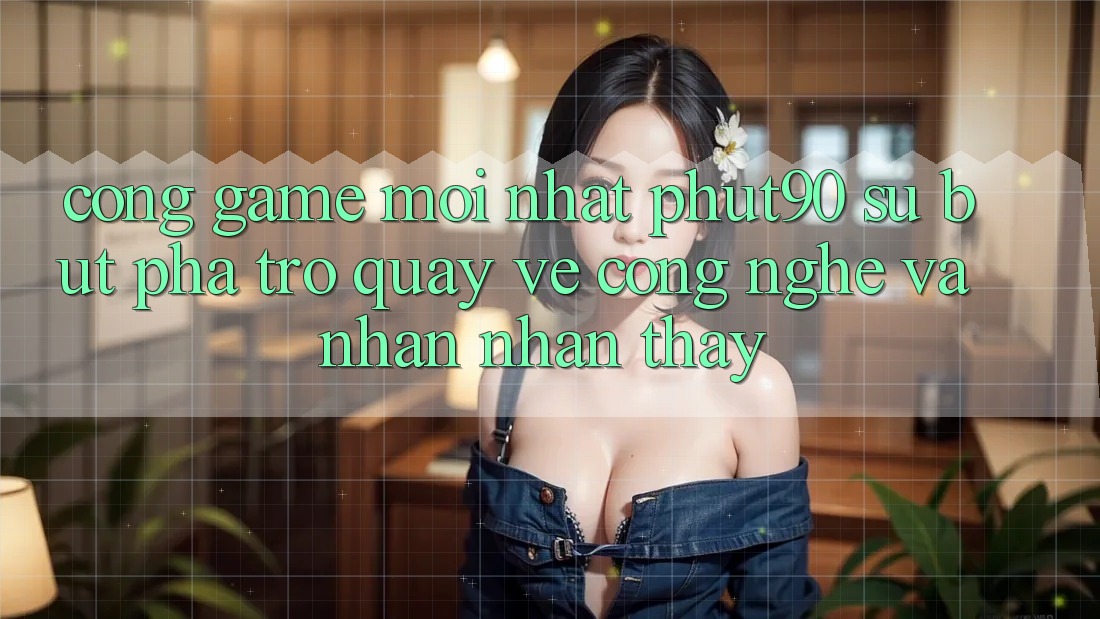 Cổng Game Mới nhất Phut90: Sự Bứt Phá Trở quay về Công Nghệ Và Nhận nhận thấy Cổng Game Mới nhất Phut90: Sự Bứt Phá Trở quay về Công Nghệ Và Nhận nhận thấy
