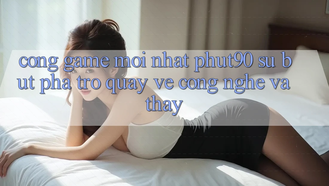Cổng Game Mới nhất Phut90: Sự Bứt Phá Trở quay về Công Nghệ Và Thấy