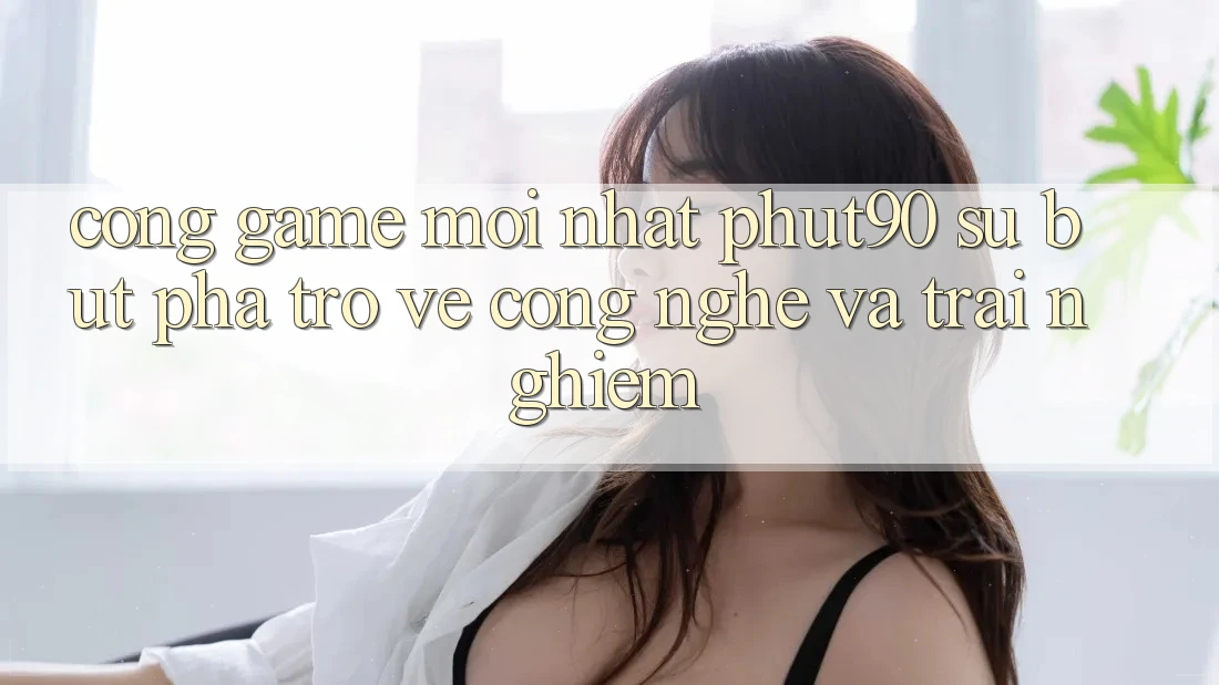 Cổng Game Mới nhất Phut90: Sự Bứt Phá Trở về Công Nghệ Và Trải Nghiệm Cổng Game Mới nhất Phut90: Sự Bứt Phá Trở về Công Nghệ Và Trải Nghiệm