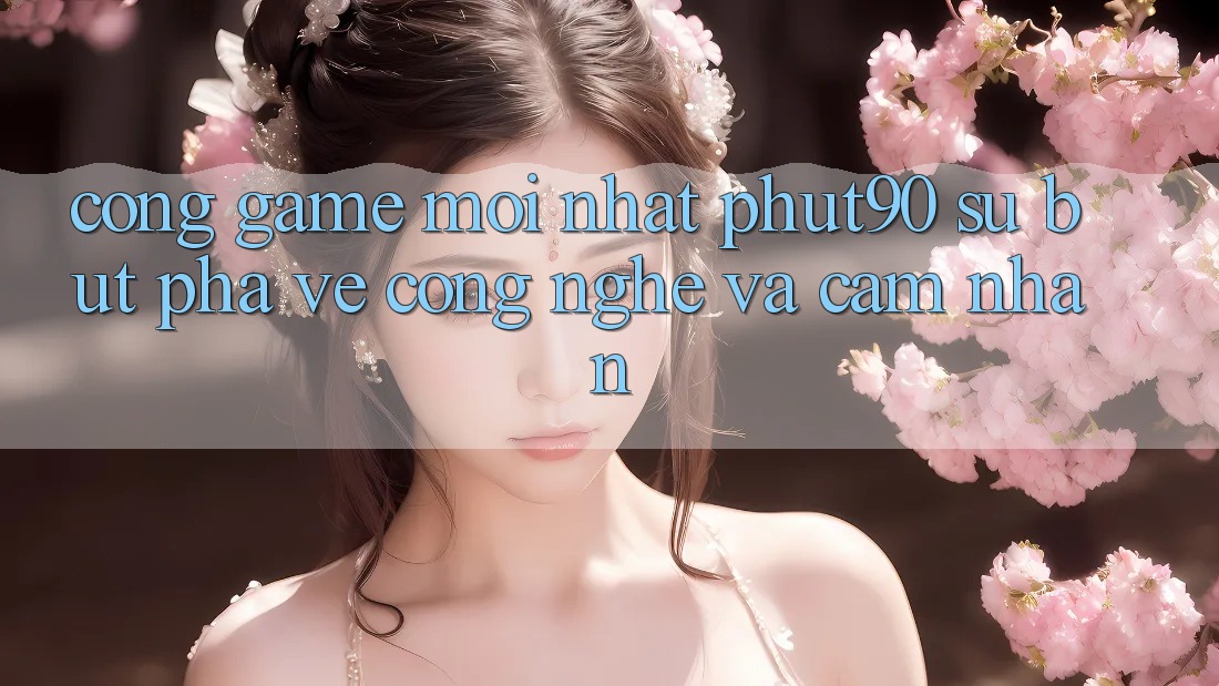 Cổng Game Mới nhất Phut90: Sự Bứt Phá Về Công Nghệ Và Cảm nhận Cổng Game Mới nhất Phut90: Sự Bứt Phá Về Công Nghệ Và Cảm nhận