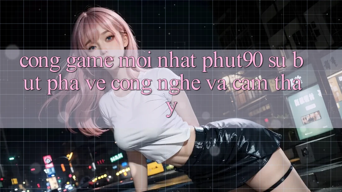 Cổng Game Mới nhất Phut90: Sự Bứt Phá Về Công Nghệ Và Cảm thấy Cổng Game Mới nhất Phut90: Sự Bứt Phá Về Công Nghệ Và Cảm thấy