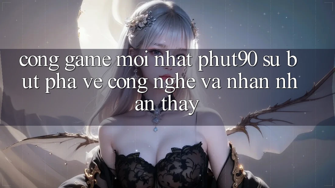 Cổng Game Mới nhất Phut90: Sự Bứt Phá Về Công Nghệ Và Nhận nhận thấy