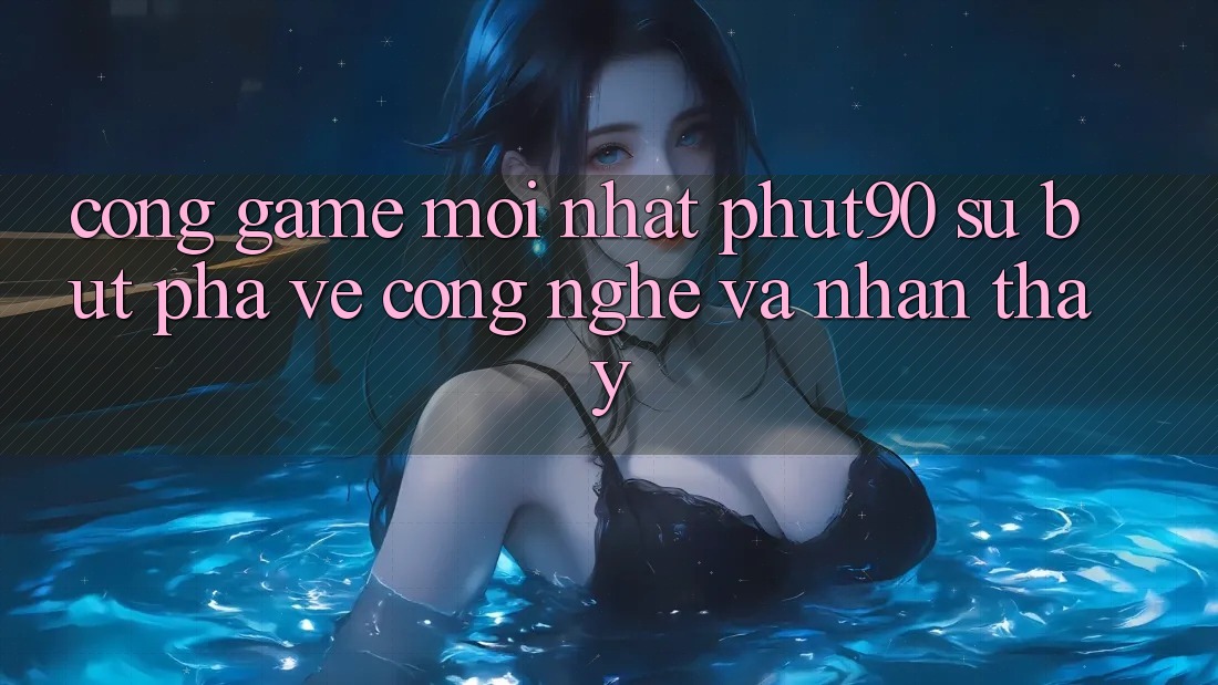 Cổng Game Mới nhất Phut90: Sự Bứt Phá Về Công Nghệ Và Nhận thấy Cổng Game Mới nhất Phut90: Sự Bứt Phá Về Công Nghệ Và Nhận thấy