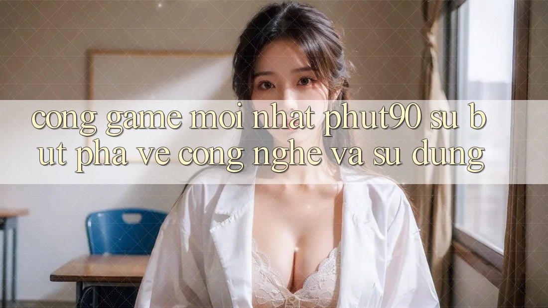 Cổng Game Mới nhất Phut90: Sự Bứt Phá Về Công Nghệ Và Sử dụng Cổng Game Mới nhất Phut90: Sự Bứt Phá Về Công Nghệ Và Sử dụng