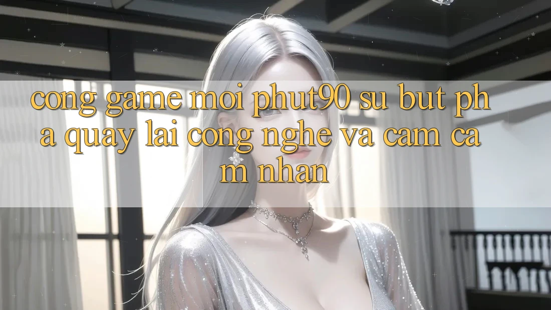 Cổng Game Mới Phut90: Sự Bứt Phá Quay lại Công Nghệ Và Cảm cảm nhận Cổng Game Mới Phut90: Sự Bứt Phá Quay lại Công Nghệ Và Cảm cảm nhận