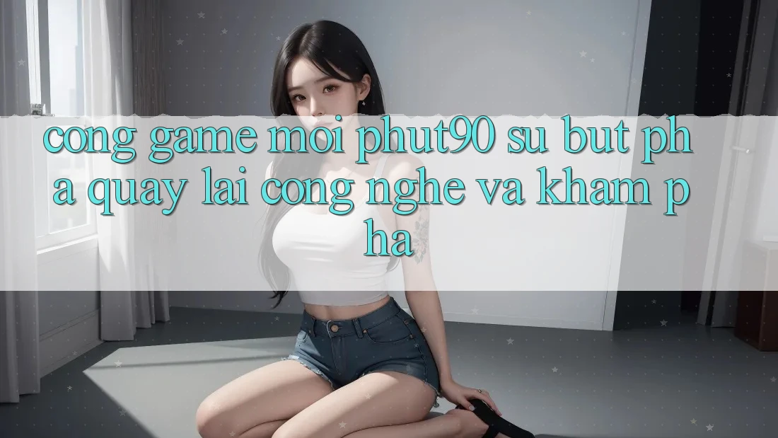 Cổng Game Mới Phut90: Sự Bứt Phá Quay lại Công Nghệ Và Khám phá Cổng Game Mới Phut90: Sự Bứt Phá Quay lại Công Nghệ Và Khám phá