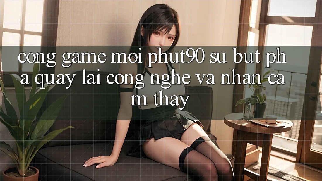Cổng Game Mới Phut90: Sự Bứt Phá Quay lại Công Nghệ Và Nhận cảm thấy Cổng Game Mới Phut90: Sự Bứt Phá Quay lại Công Nghệ Và Nhận cảm thấy