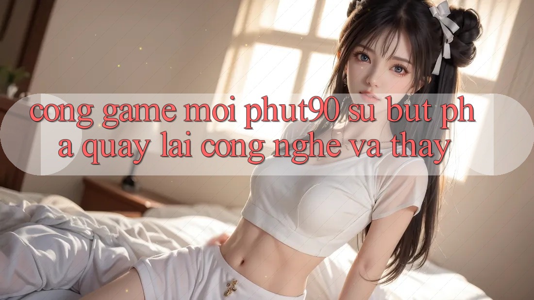 Cổng Game Mới Phut90: Sự Bứt Phá Quay lại Công Nghệ Và Thấy Cổng Game Mới Phut90: Sự Bứt Phá Quay lại Công Nghệ Và Thấy