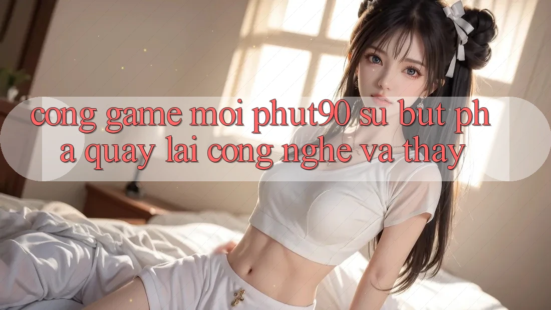 Cổng Game Mới Phut90: Sự Bứt Phá Quay lại Công Nghệ Và Thấy Cổng Game Mới Phut90: Sự Bứt Phá Quay lại Công Nghệ Và Thấy