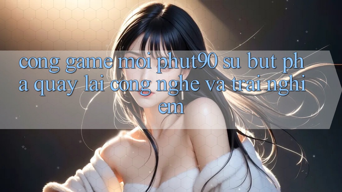 Cổng Game Mới Phut90: Sự Bứt Phá Quay lại Công Nghệ Và Trải Nghiệm Cổng Game Mới Phut90: Sự Bứt Phá Quay lại Công Nghệ Và Trải Nghiệm