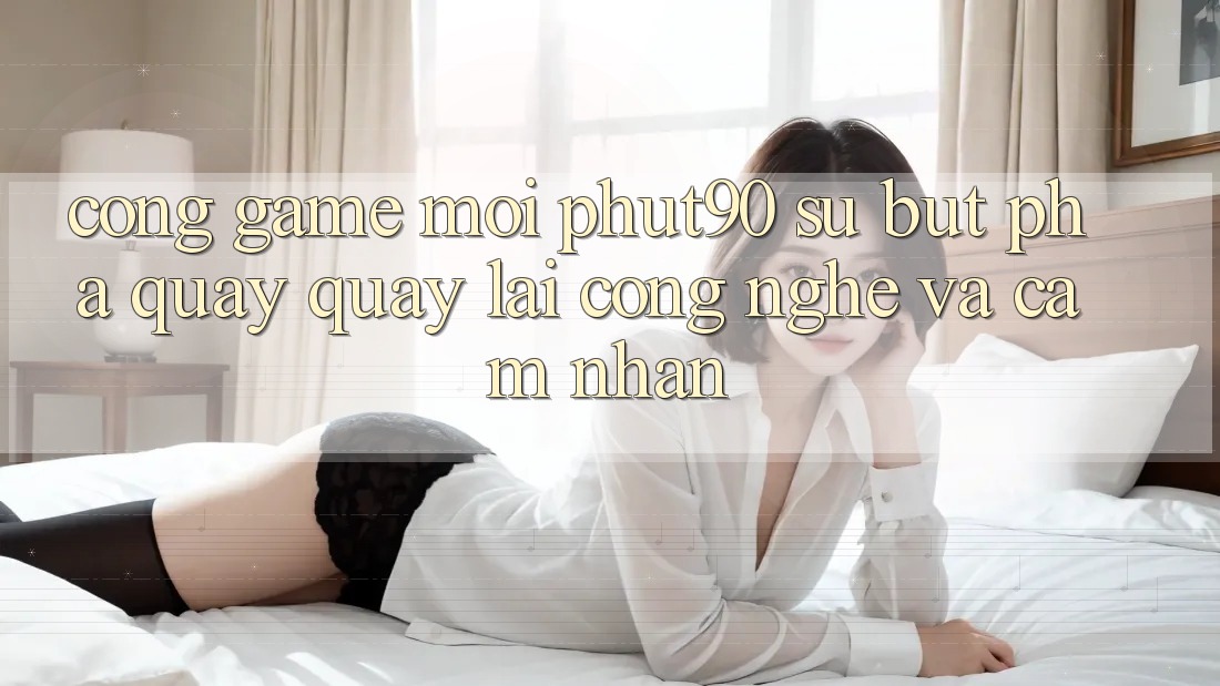 Cổng Game Mới Phut90: Sự Bứt Phá Quay quay lại Công Nghệ Và Cảm nhận Cổng Game Mới Phut90: Sự Bứt Phá Quay quay lại Công Nghệ Và Cảm nhận