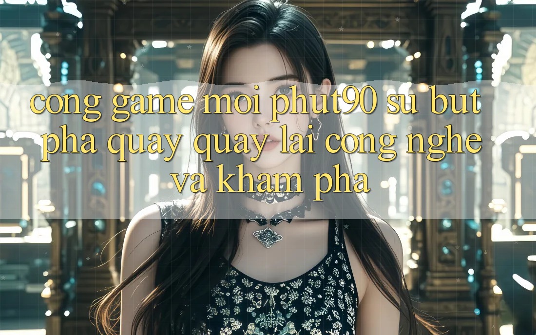 Cổng Game Mới Phut90: Sự Bứt Phá Quay quay lại Công Nghệ Và Khám phá