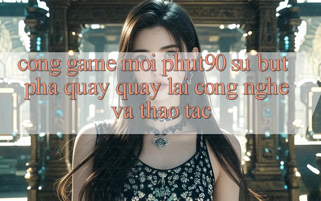 Cổng Game Mới Phut90: Sự Bứt Phá Quay quay lại Công Nghệ Và Thao tác