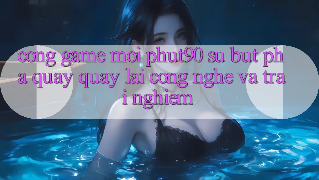 Cổng Game Mới Phut90: Sự Bứt Phá Quay quay lại Công Nghệ Và Trải nghiệm Cổng Game Mới Phut90: Sự Bứt Phá Quay quay lại Công Nghệ Và Trải nghiệm