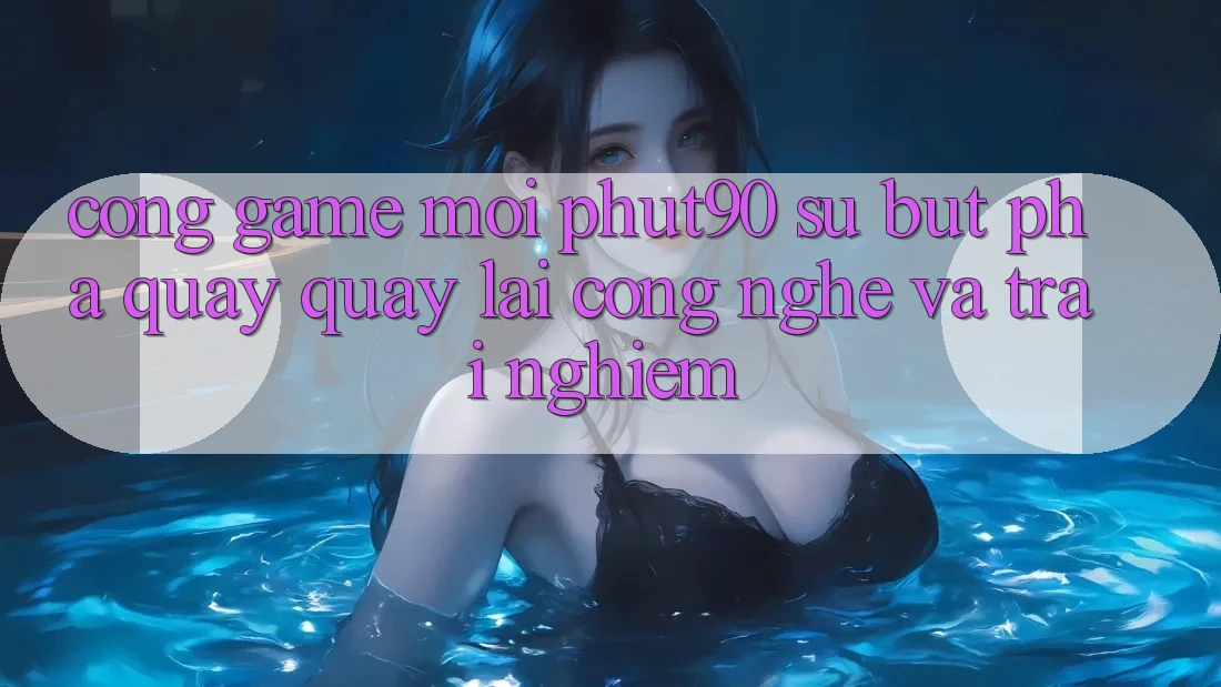 Cổng Game Mới Phut90: Sự Bứt Phá Quay quay lại Công Nghệ Và Trải Nghiệm Cổng Game Mới Phut90: Sự Bứt Phá Quay quay lại Công Nghệ Và Trải Nghiệm