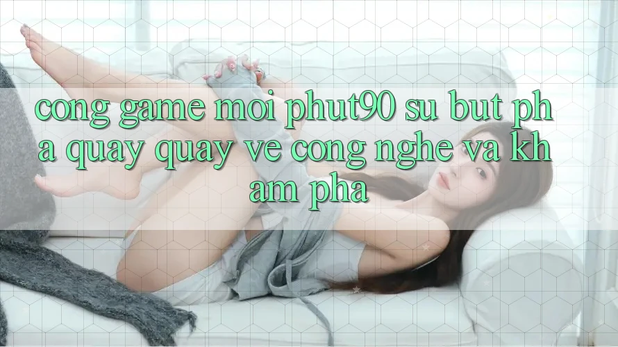 Cổng Game Mới Phut90: Sự Bứt Phá Quay quay về Công Nghệ Và Khám phá Cổng Game Mới Phut90: Sự Bứt Phá Quay quay về Công Nghệ Và Khám phá