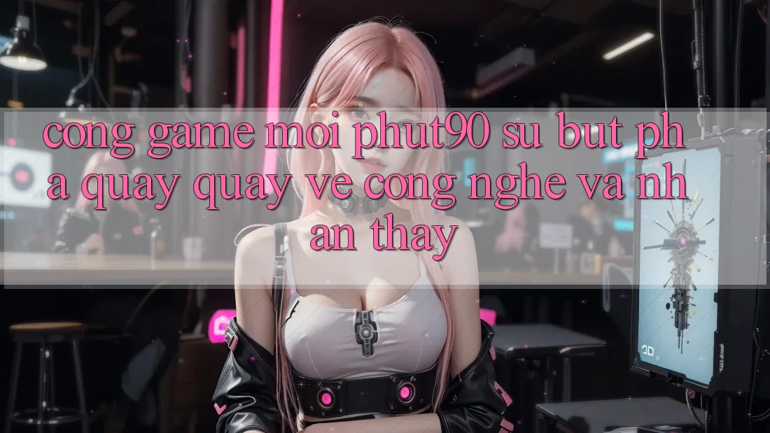 Cổng Game Mới Phut90: Sự Bứt Phá Quay quay về Công Nghệ Và Nhận thấy Cổng Game Mới Phut90: Sự Bứt Phá Quay quay về Công Nghệ Và Nhận thấy