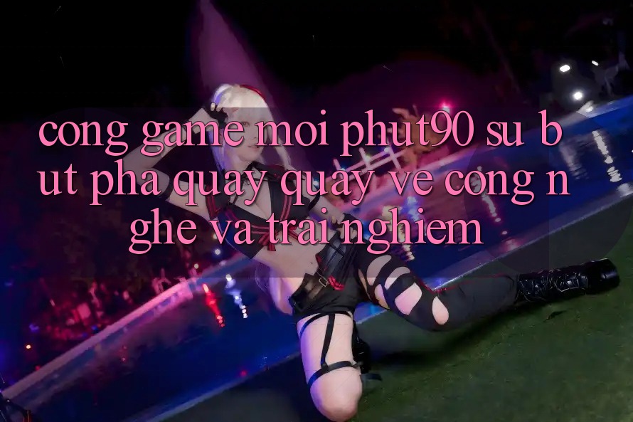 Cổng Game Mới Phut90: Sự Bứt Phá Quay quay về Công Nghệ Và Trải nghiệm Cổng Game Mới Phut90: Sự Bứt Phá Quay quay về Công Nghệ Và Trải nghiệm