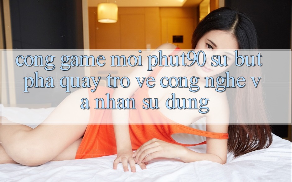 Cổng Game Mới Phut90: Sự Bứt Phá Quay trở về Công Nghệ Và Nhận sử dụng Cổng Game Mới Phut90: Sự Bứt Phá Quay trở về Công Nghệ Và Nhận sử dụng