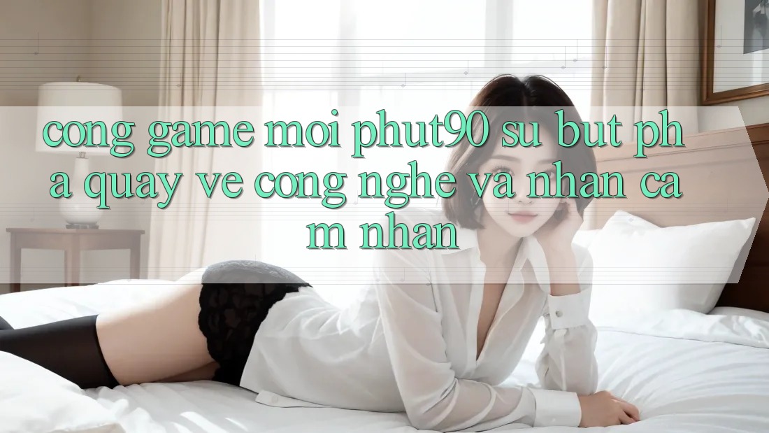 Cổng Game Mới Phut90: Sự Bứt Phá Quay về Công Nghệ Và Nhận cảm nhận Cổng Game Mới Phut90: Sự Bứt Phá Quay về Công Nghệ Và Nhận cảm nhận