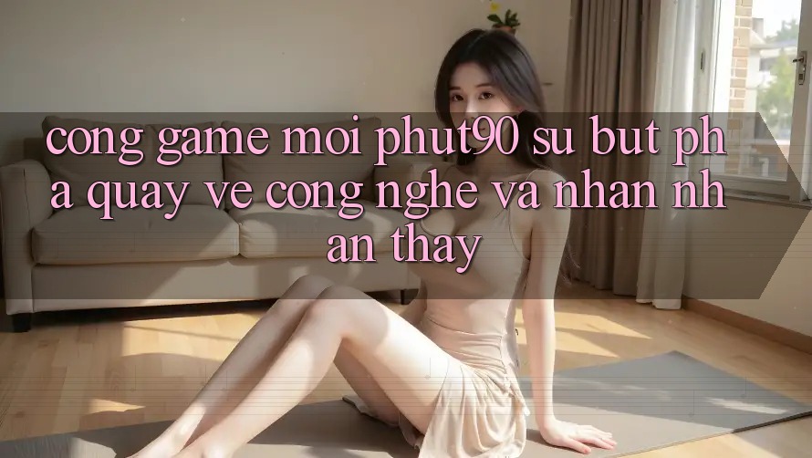 Cổng Game Mới Phut90: Sự Bứt Phá Quay về Công Nghệ Và Nhận nhận thấy Cổng Game Mới Phut90: Sự Bứt Phá Quay về Công Nghệ Và Nhận nhận thấy