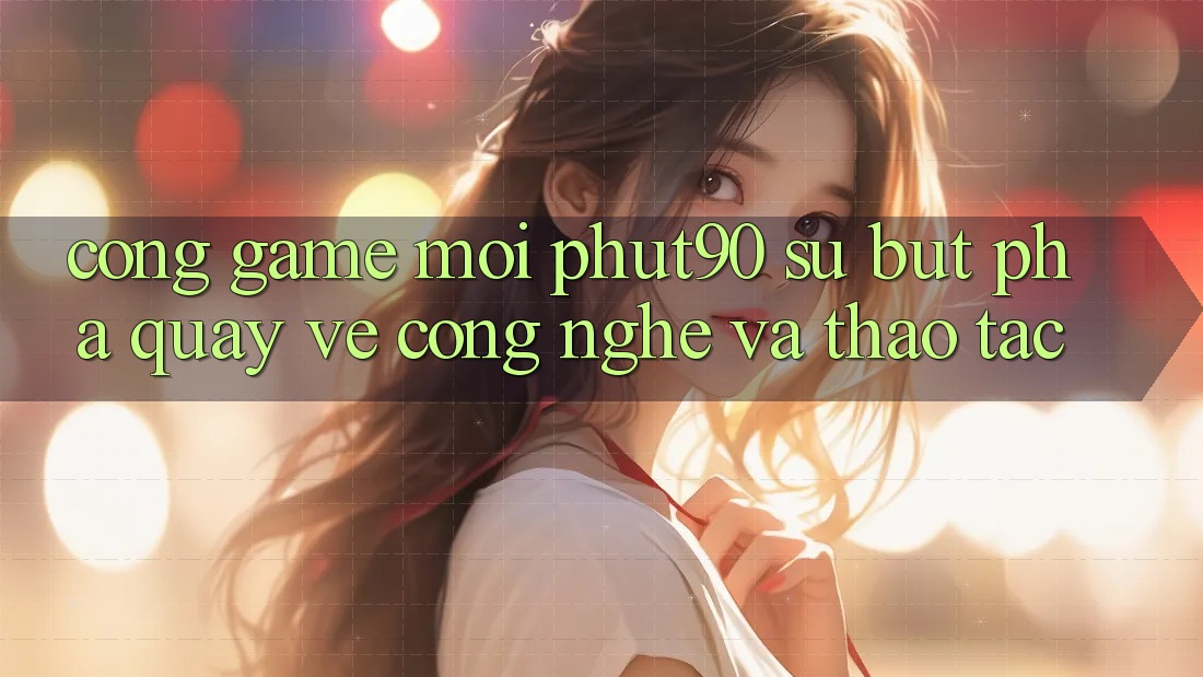 Cổng Game Mới Phut90: Sự Bứt Phá Quay về Công Nghệ Và Thao tác Cổng Game Mới Phut90: Sự Bứt Phá Quay về Công Nghệ Và Thao tác