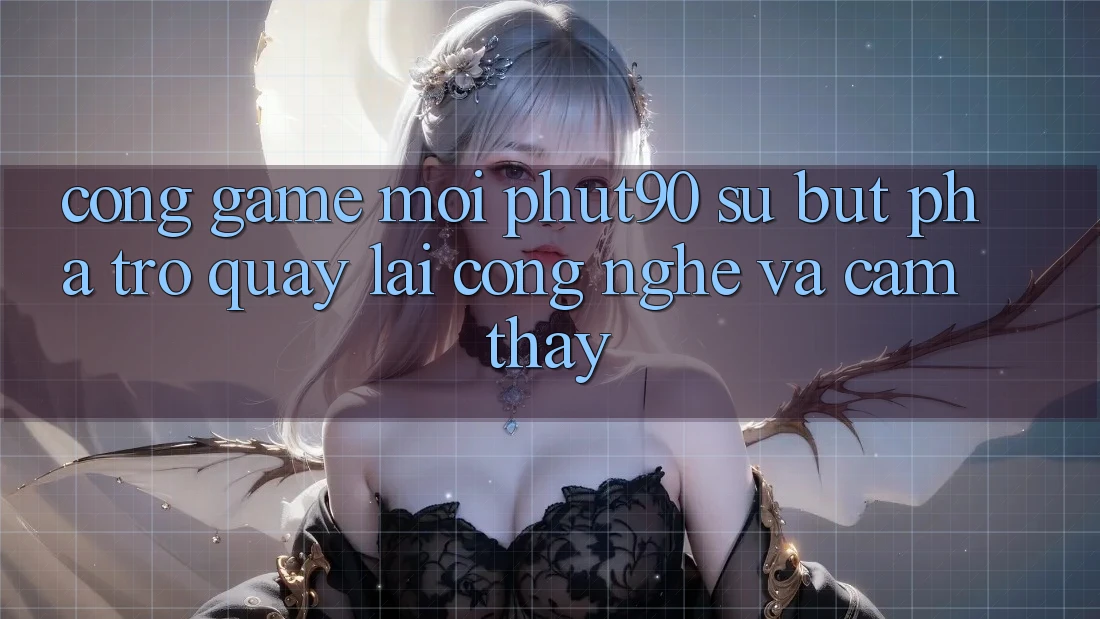 Cổng Game Mới Phut90: Sự Bứt Phá Trở quay lại Công Nghệ Và Cảm thấy