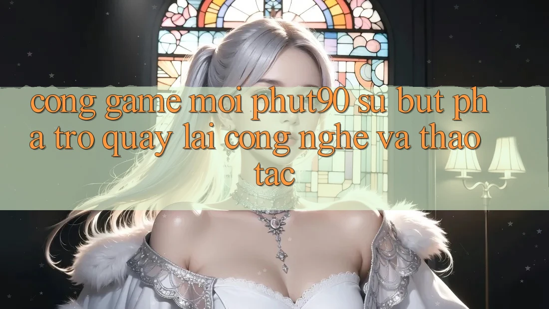Cổng Game Mới Phut90: Sự Bứt Phá Trở quay lại Công Nghệ Và Thao tác Cổng Game Mới Phut90: Sự Bứt Phá Trở quay lại Công Nghệ Và Thao tác