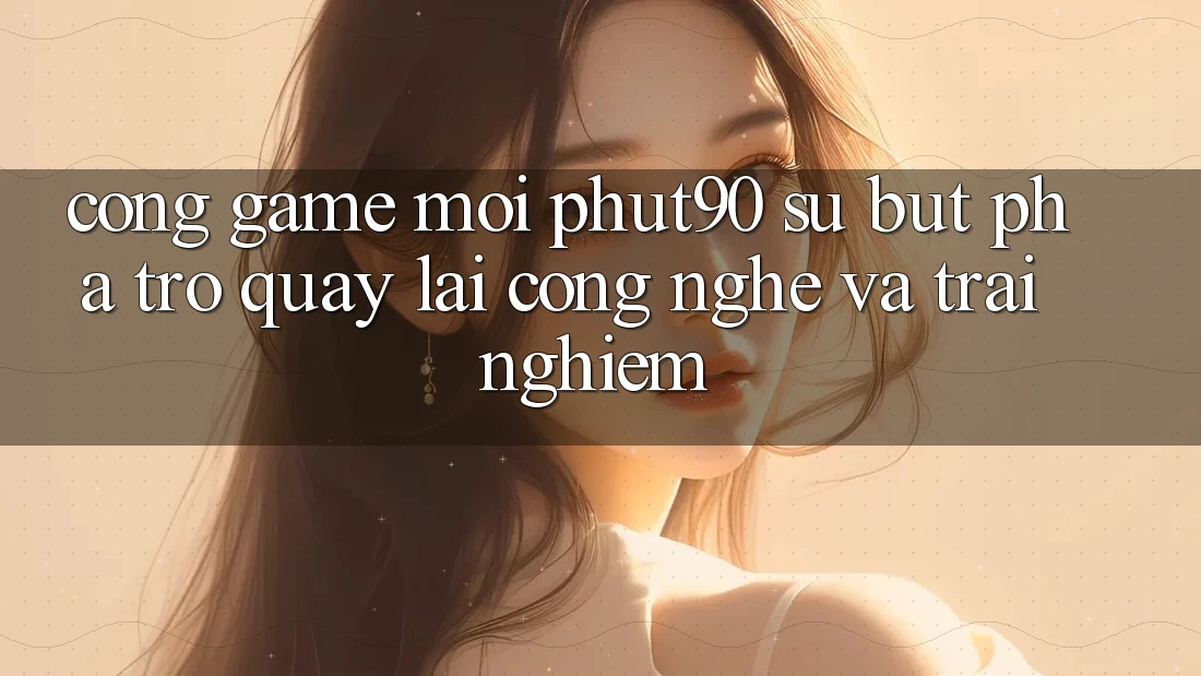 Cổng Game Mới Phut90: Sự Bứt Phá Trở quay lại Công Nghệ Và Trải Nghiệm Cổng Game Mới Phut90: Sự Bứt Phá Trở quay lại Công Nghệ Và Trải Nghiệm