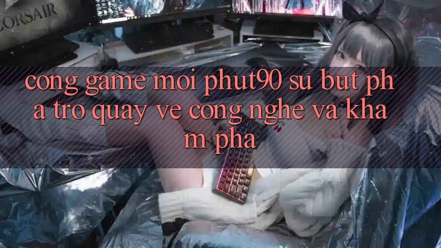 Cổng Game Mới Phut90: Sự Bứt Phá Trở quay về Công Nghệ Và Khám phá Cổng Game Mới Phut90: Sự Bứt Phá Trở quay về Công Nghệ Và Khám phá