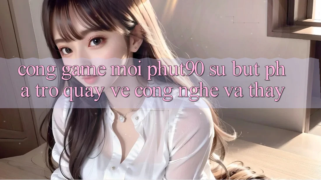 Cổng Game Mới Phut90: Sự Bứt Phá Trở quay về Công Nghệ Và Thấy Cổng Game Mới Phut90: Sự Bứt Phá Trở quay về Công Nghệ Và Thấy