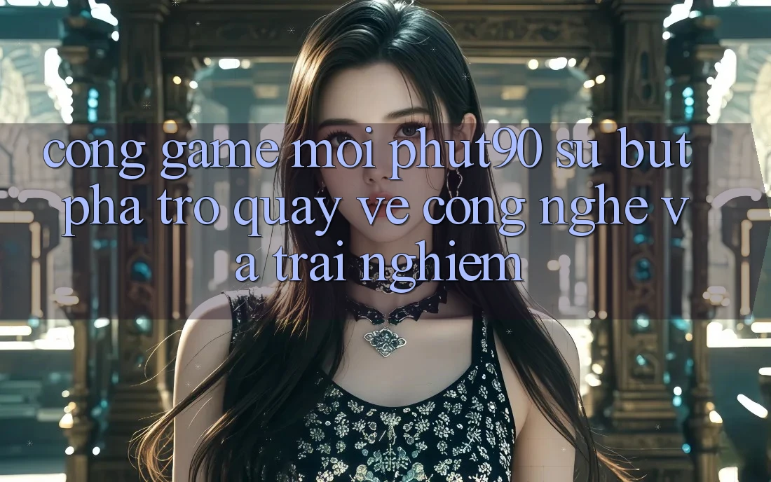Cổng Game Mới Phut90: Sự Bứt Phá Trở quay về Công Nghệ Và Trải nghiệm