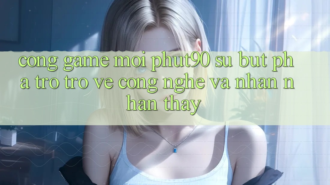 Cổng Game Mới Phut90: Sự Bứt Phá Trở trở về Công Nghệ Và Nhận nhận thấy Cổng Game Mới Phut90: Sự Bứt Phá Trở trở về Công Nghệ Và Nhận nhận thấy